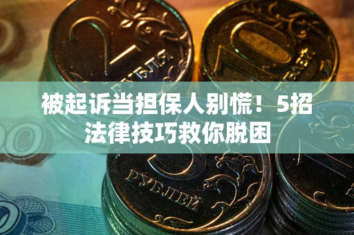 武汉被起诉当担保人别慌！5招法律技巧救你脱困