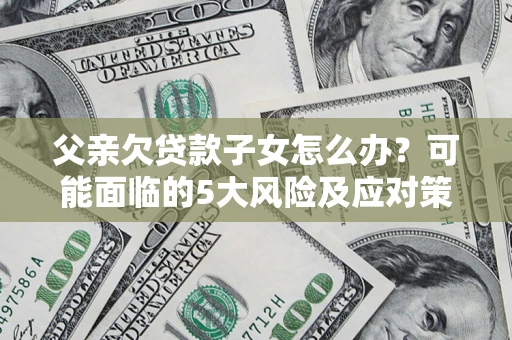 武汉父亲欠贷款子女怎么办?可能面临的5大风险及应对策略 武汉父亲欠贷款子女怎么办?可能面临的5大风险及应对策略