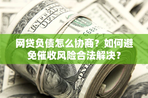 武汉网贷负债怎么协商？如何避免催收风险合法解决？