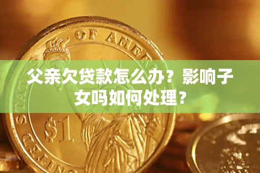 武汉父亲欠贷款怎么办？影响子女吗如何处理？