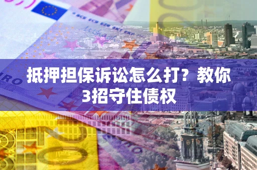 武汉抵押担保诉讼怎么打？教你3招守住债权