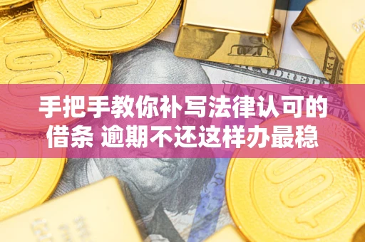 武汉手把手教你补写法律认可的借条 逾期不还这样办最稳妥