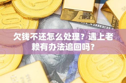 武汉欠钱不还怎么处理？遇上老赖有办法追回吗？