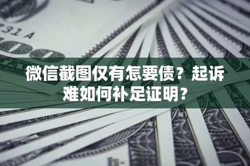 武汉微信截图仅有怎要债？起诉难如何补足证明？