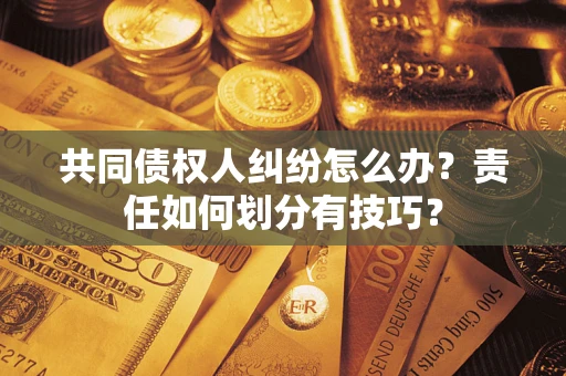 武汉共同债权人纠纷怎么办？责任如何划分有技巧？