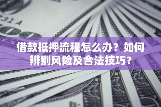 武汉借款抵押流程怎么办？如何辨别风险及合法技巧？