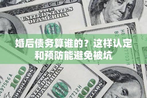 武汉婚后债务算谁的？这样认定和预防能避免被坑
