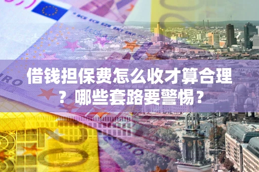 武汉借钱担保费怎么收才算合理？哪些套路要警惕？