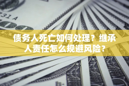 武汉债务人死亡如何处理?继承人责任怎么规避风险? 武汉债务人死亡如何处理?继承人责任怎么规避风险?