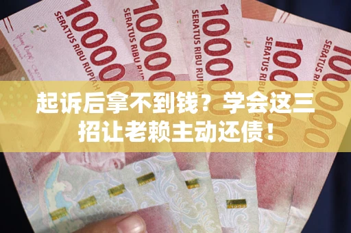 武汉起诉后拿不到钱？学会这三招让老赖主动还债！