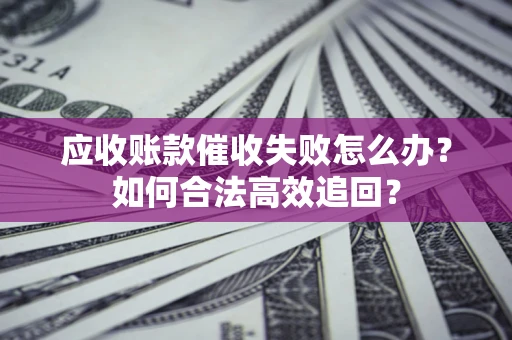 武汉应收账款催收失败怎么办？如何合法高效追回？