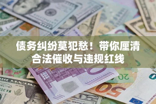 武汉债务纠纷莫犯愁！带你厘清合法催收与违规红线
