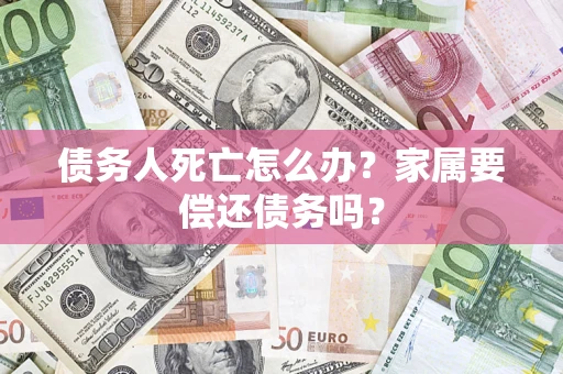 武汉债务人死亡怎么办？家属要偿还债务吗？