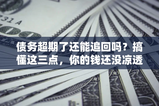 武汉债务超期了还能追回吗？搞懂这三点，你的钱还没凉透