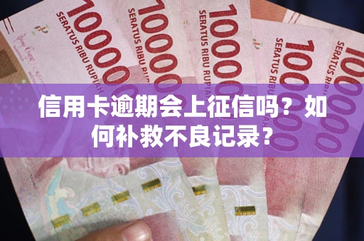 武汉信用卡逾期会上征信吗？如何补救不良记录？