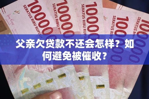 武汉父亲欠贷款不还会怎样？如何避免被催收？