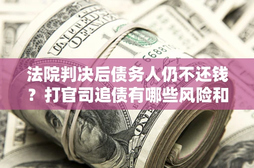 武汉法院判决后债务人仍不还钱？打官司追债有哪些风险和技巧？