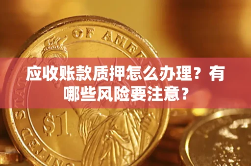 武汉应收账款质押怎么办理？有哪些风险要注意？
