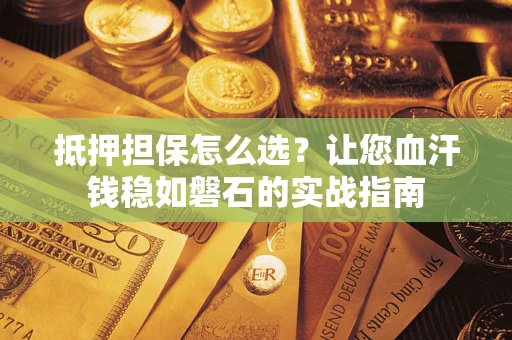 武汉抵押担保怎么选？让您血汗钱稳如磐石的实战指南