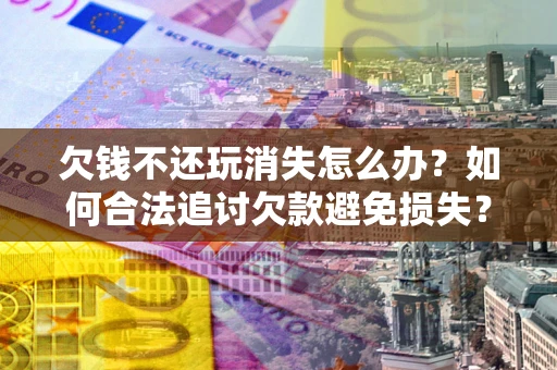 武汉欠钱不还玩消失怎么办?如何合法追讨欠款避免损失? 武汉欠钱不还玩消失怎么办?如何合法追讨欠款避免损失?