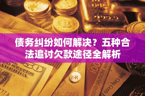 武汉债务纠纷如何解决？五种合法追讨欠款途径全解析