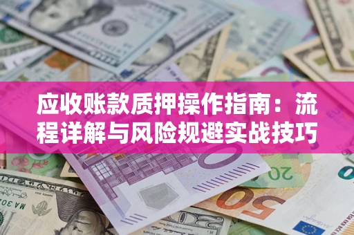 武汉应收账款质押操作指南:流程详解与风险规避实战技巧 武汉应收账款质押操作指南:流程详解与风险规避实战技巧