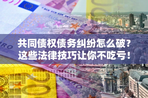 武汉共同债权债务纠纷怎么破？这些法律技巧让你不吃亏！