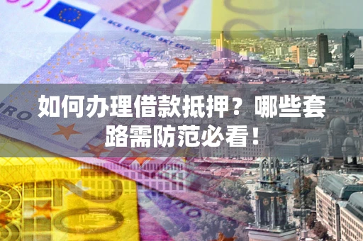 武汉如何办理借款抵押？哪些套路需防范必看！