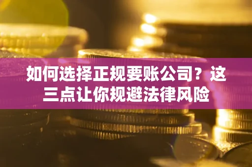 武汉如何选择正规要账公司？这三点让你规避法律风险