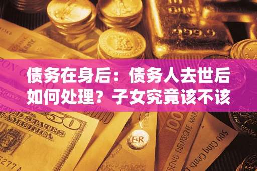 武汉债务在身后：债务人去世后如何处理？子女究竟该不该还钱？