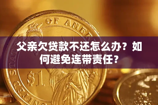 武汉父亲欠贷款不还怎么办？如何避免连带责任？
