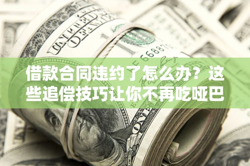 武汉借款合同违约了怎么办？这些追偿技巧让你不再吃哑巴亏