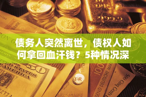 武汉债务人突然离世，债权人如何拿回血汗钱？5种情况深度解析