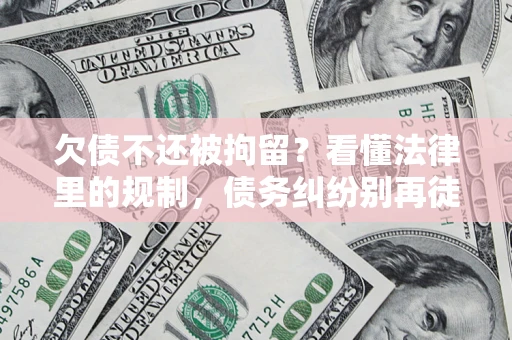 武汉欠债不还被拘留？看懂法律里的规制，债务纠纷别再徒劳奔波