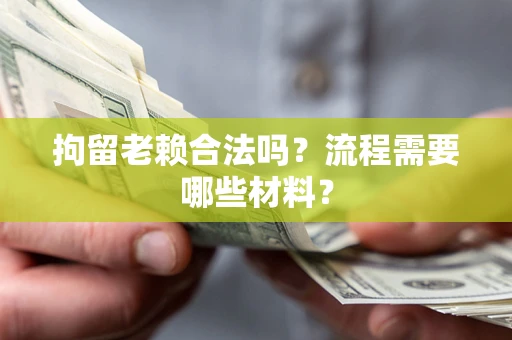 武汉拘留老赖合法吗？流程需要哪些材料？