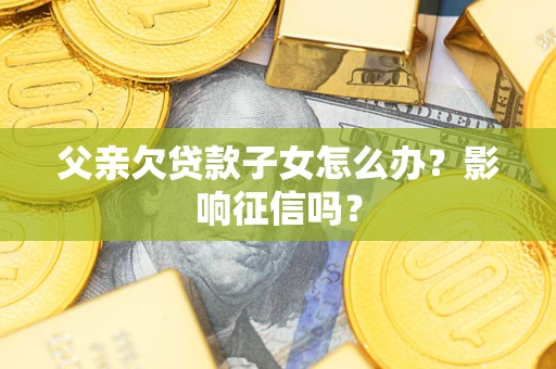 武汉父亲欠贷款子女怎么办？影响征信吗？