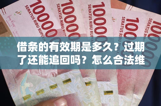 武汉借条的有效期是多久？过期了还能追回吗？怎么合法维权？