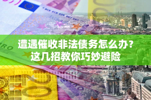 武汉遭遇催收非法债务怎么办？这几招教你巧妙避险