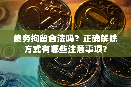 武汉债务拘留合法吗？正确解除方式有哪些注意事项？