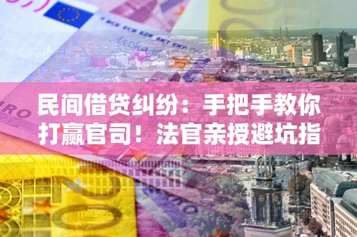 武汉民间借贷纠纷：手把手教你打赢官司！法官亲授避坑指南
