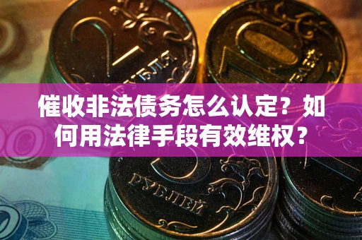 武汉催收非法债务怎么认定？如何用法律手段有效维权？