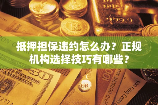 武汉抵押担保违约怎么办？正规机构选择技巧有哪些？