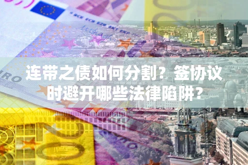 武汉连带之债如何分割？签协议时避开哪些法律陷阱？