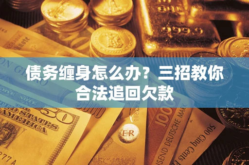 武汉债务缠身怎么办？三招教你合法追回欠款