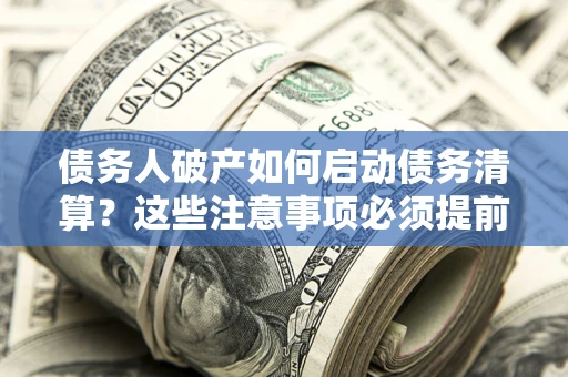 武汉债务人破产如何启动债务清算？这些注意事项必须提前知道