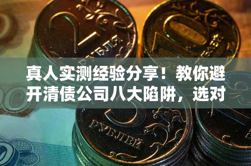 武汉真人实测经验分享！教你避开清债公司八大陷阱，选对机构少走十年弯路
