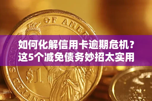 武汉如何化解信用卡逾期危机？这5个减免债务妙招太实用