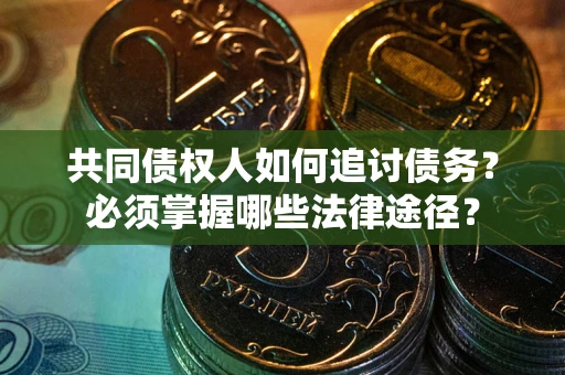 武汉共同债权人如何追讨债务？必须掌握哪些法律途径？