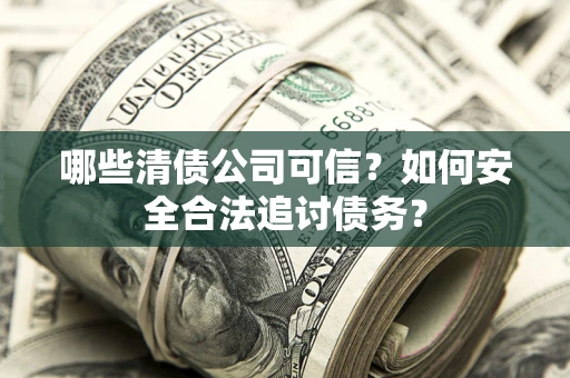 武汉哪些清债公司可信？如何安全合法追讨债务？