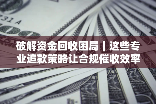 武汉破解资金回收困局｜这些专业追款策略让合规催收效率翻倍
